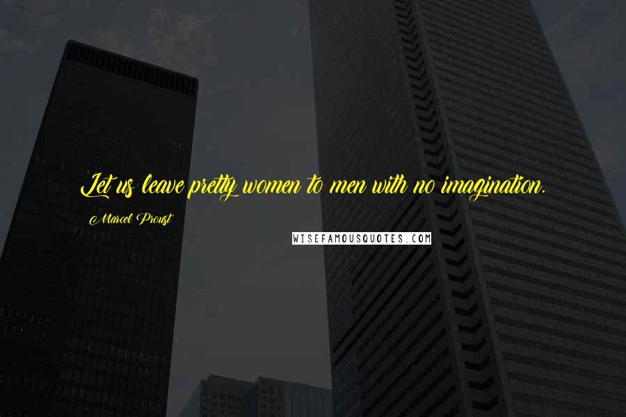 Marcel Proust Quotes: Let us leave pretty women to men with no imagination.