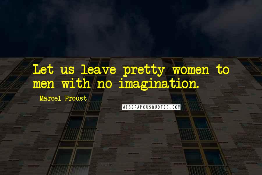 Marcel Proust Quotes: Let us leave pretty women to men with no imagination.