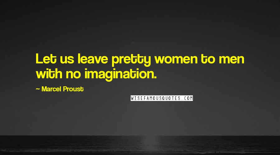 Marcel Proust Quotes: Let us leave pretty women to men with no imagination.