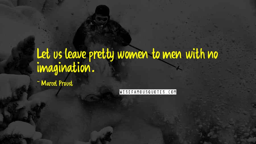 Marcel Proust Quotes: Let us leave pretty women to men with no imagination.