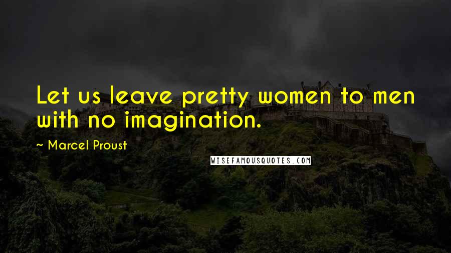 Marcel Proust Quotes: Let us leave pretty women to men with no imagination.