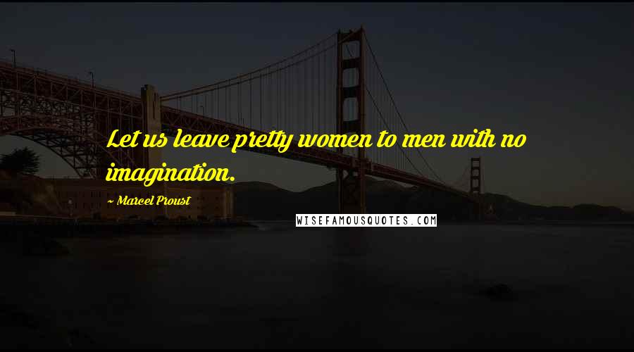 Marcel Proust Quotes: Let us leave pretty women to men with no imagination.