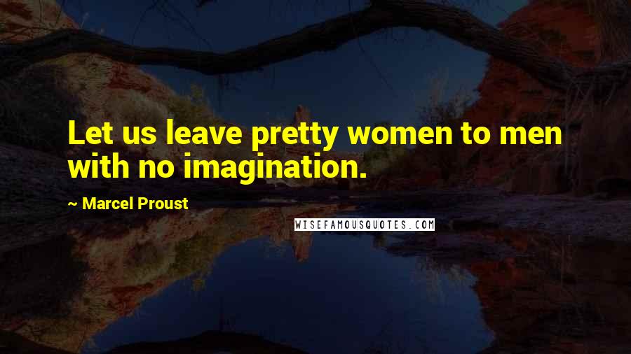 Marcel Proust Quotes: Let us leave pretty women to men with no imagination.