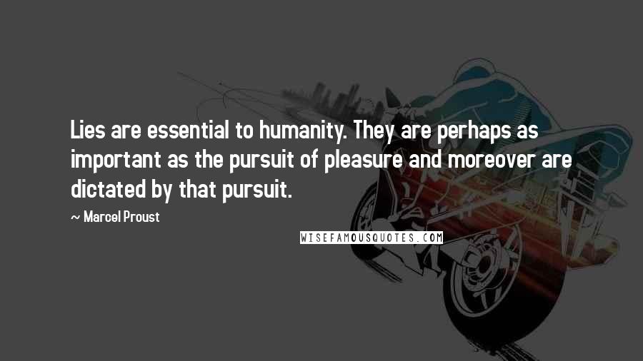 Marcel Proust Quotes: Lies are essential to humanity. They are perhaps as important as the pursuit of pleasure and moreover are dictated by that pursuit.