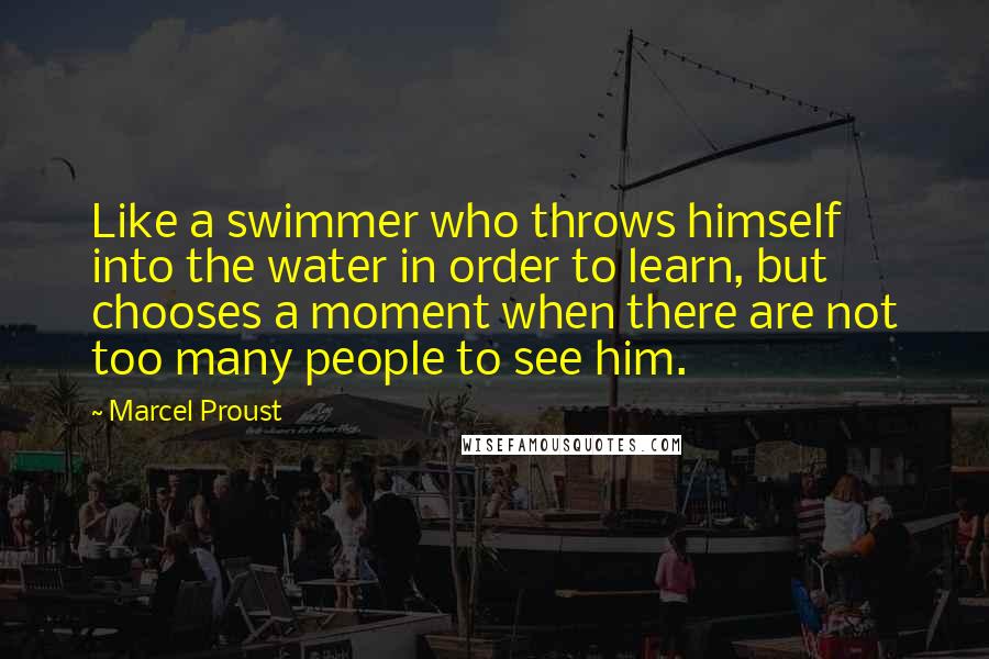 Marcel Proust Quotes: Like a swimmer who throws himself into the water in order to learn, but chooses a moment when there are not too many people to see him.