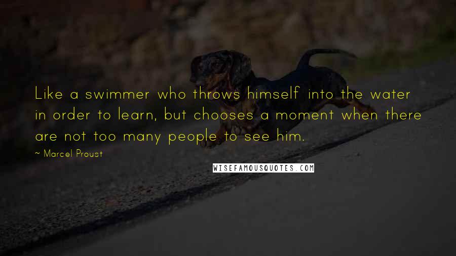 Marcel Proust Quotes: Like a swimmer who throws himself into the water in order to learn, but chooses a moment when there are not too many people to see him.