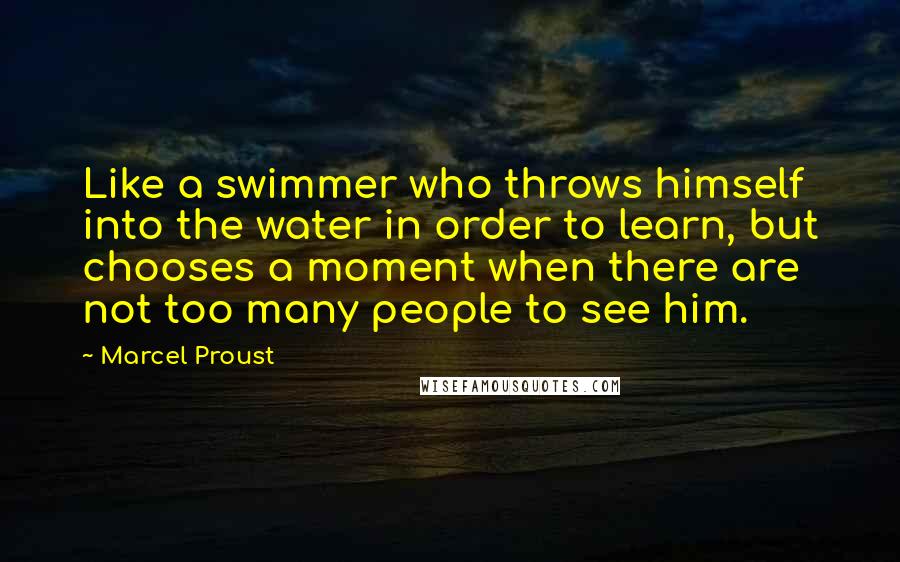 Marcel Proust Quotes: Like a swimmer who throws himself into the water in order to learn, but chooses a moment when there are not too many people to see him.