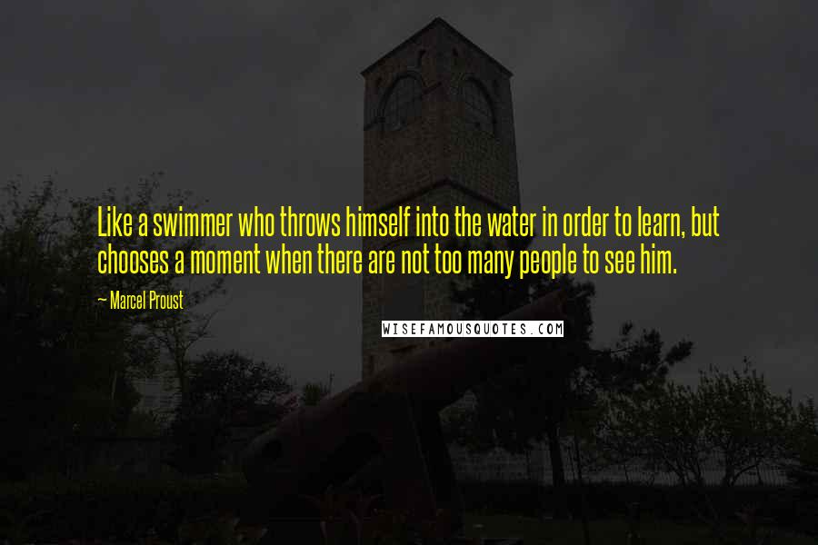 Marcel Proust Quotes: Like a swimmer who throws himself into the water in order to learn, but chooses a moment when there are not too many people to see him.