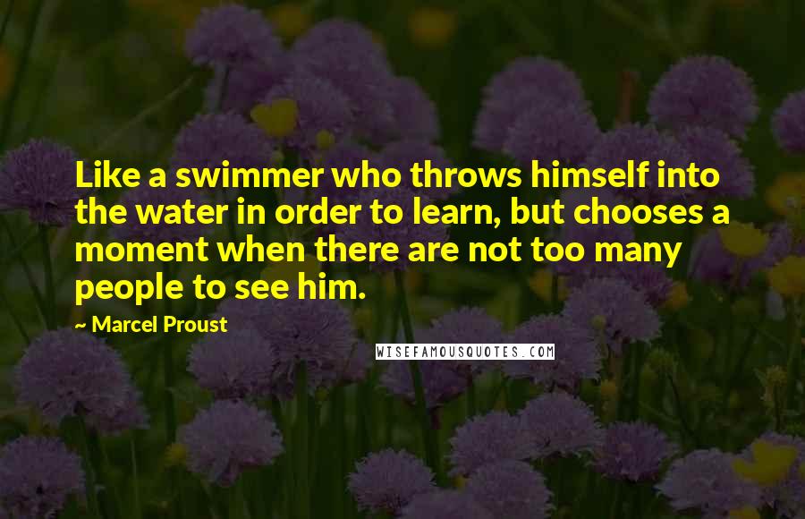 Marcel Proust Quotes: Like a swimmer who throws himself into the water in order to learn, but chooses a moment when there are not too many people to see him.