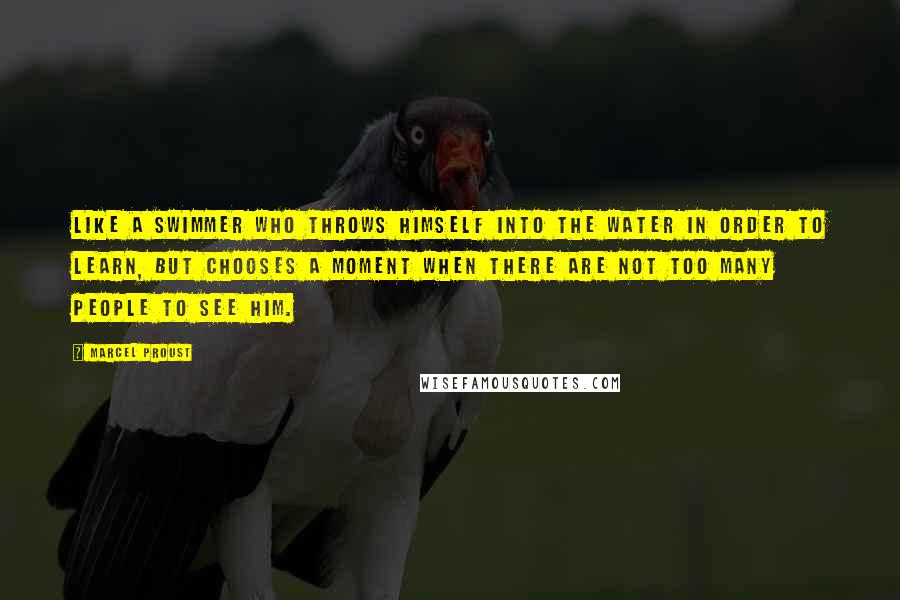 Marcel Proust Quotes: Like a swimmer who throws himself into the water in order to learn, but chooses a moment when there are not too many people to see him.