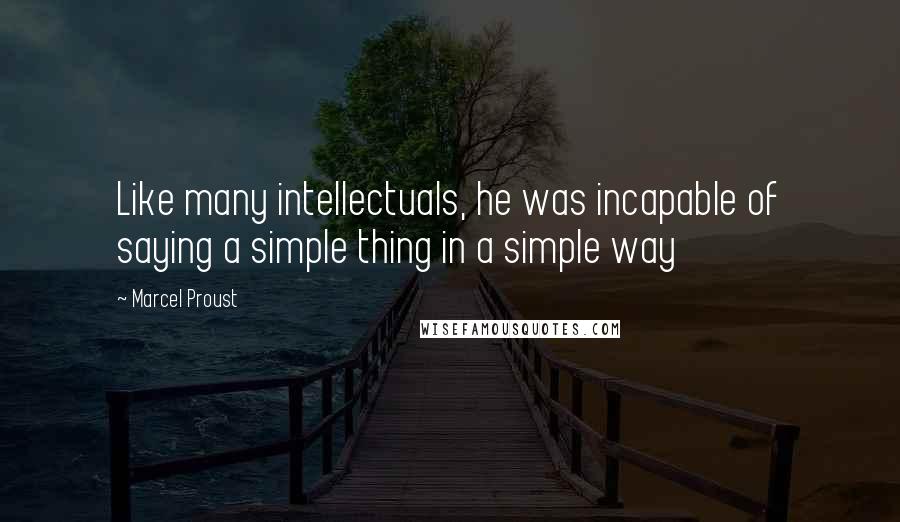 Marcel Proust Quotes: Like many intellectuals, he was incapable of saying a simple thing in a simple way