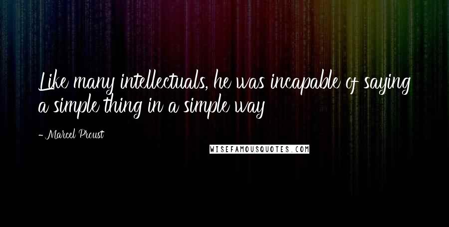 Marcel Proust Quotes: Like many intellectuals, he was incapable of saying a simple thing in a simple way