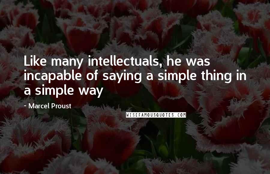 Marcel Proust Quotes: Like many intellectuals, he was incapable of saying a simple thing in a simple way