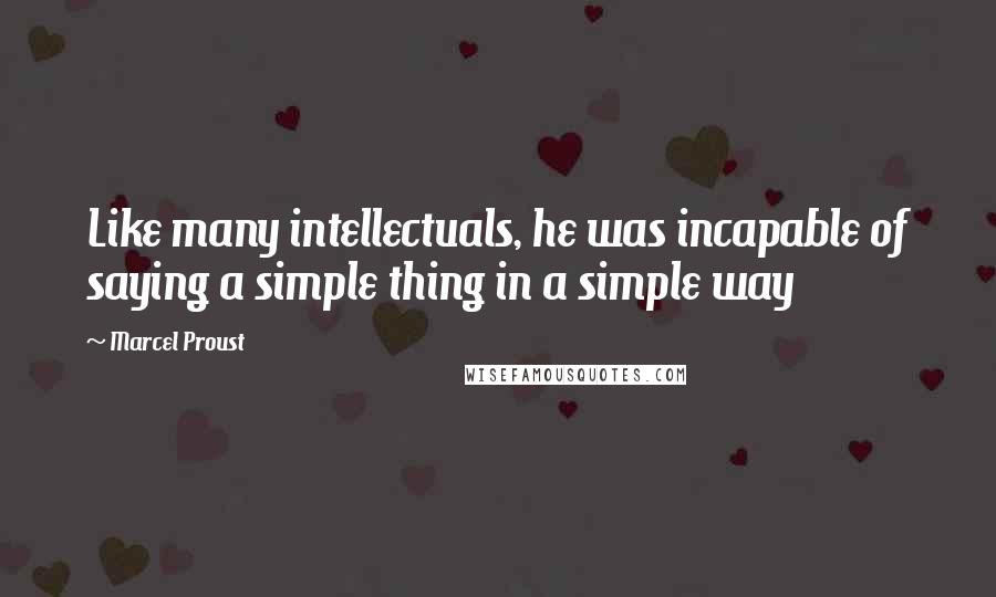Marcel Proust Quotes: Like many intellectuals, he was incapable of saying a simple thing in a simple way