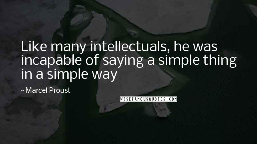 Marcel Proust Quotes: Like many intellectuals, he was incapable of saying a simple thing in a simple way