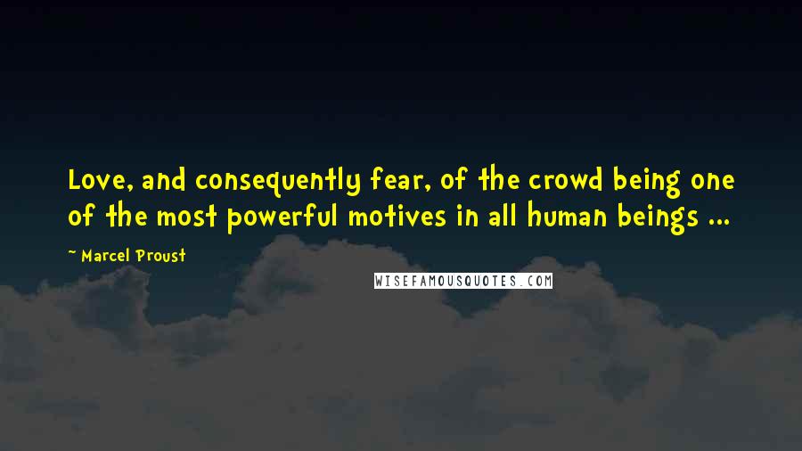 Marcel Proust Quotes: Love, and consequently fear, of the crowd being one of the most powerful motives in all human beings ...