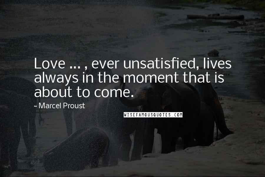 Marcel Proust Quotes: Love ... , ever unsatisfied, lives always in the moment that is about to come.