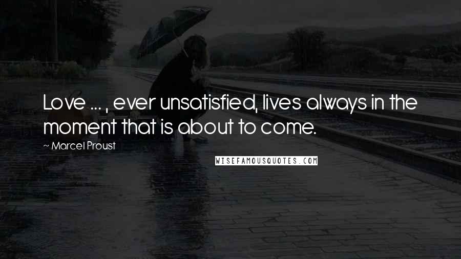 Marcel Proust Quotes: Love ... , ever unsatisfied, lives always in the moment that is about to come.