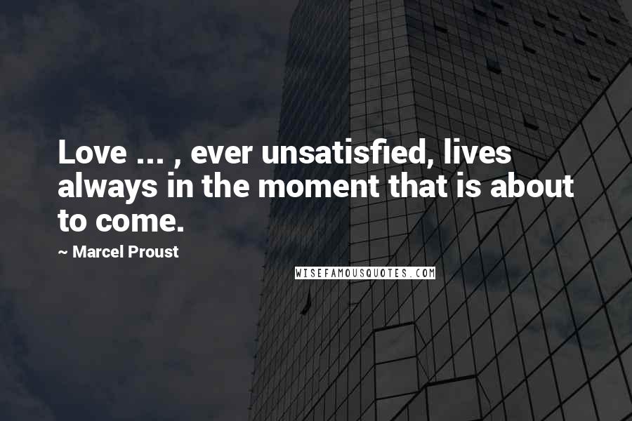 Marcel Proust Quotes: Love ... , ever unsatisfied, lives always in the moment that is about to come.