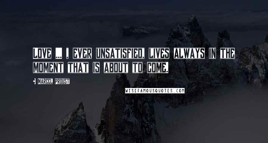 Marcel Proust Quotes: Love ... , ever unsatisfied, lives always in the moment that is about to come.