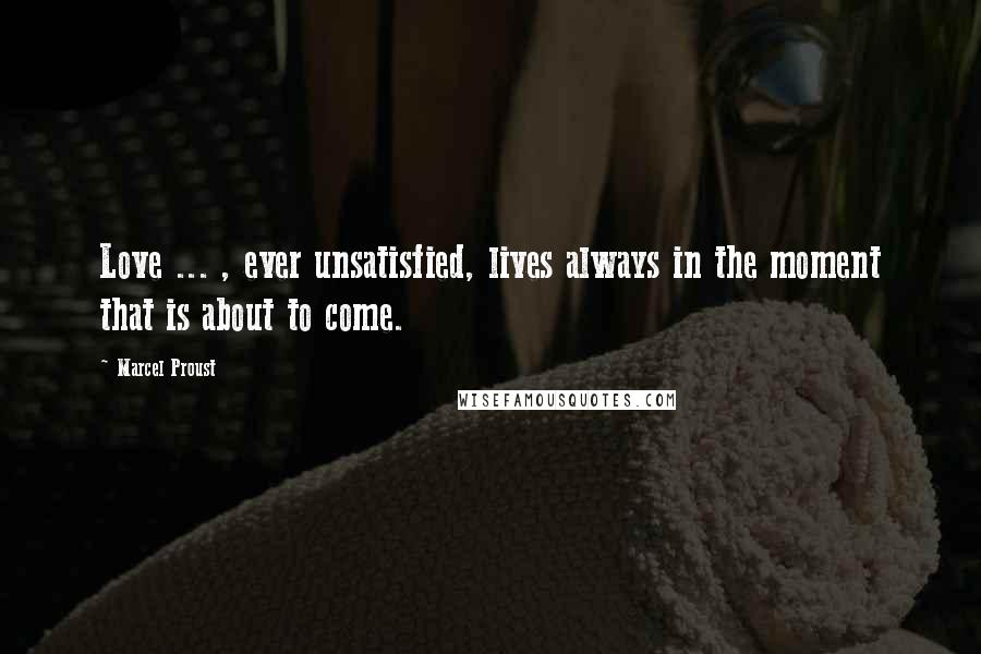 Marcel Proust Quotes: Love ... , ever unsatisfied, lives always in the moment that is about to come.