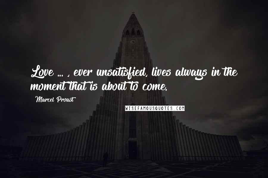 Marcel Proust Quotes: Love ... , ever unsatisfied, lives always in the moment that is about to come.