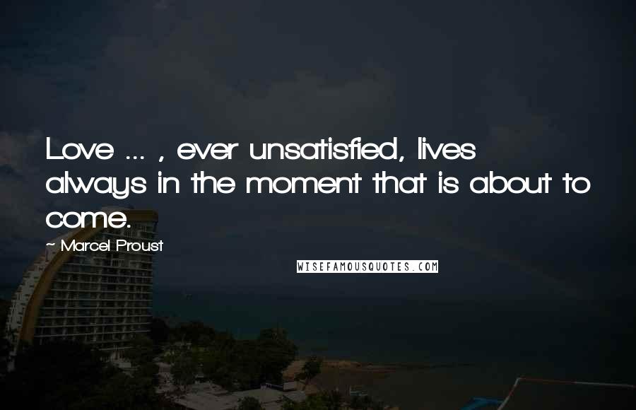 Marcel Proust Quotes: Love ... , ever unsatisfied, lives always in the moment that is about to come.