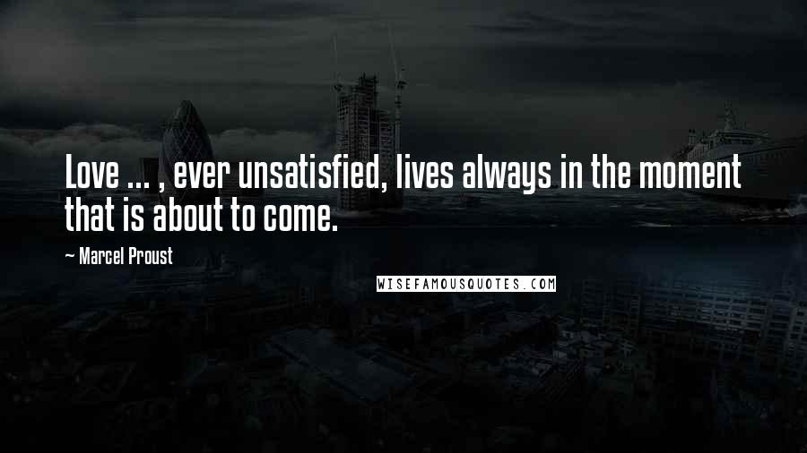 Marcel Proust Quotes: Love ... , ever unsatisfied, lives always in the moment that is about to come.