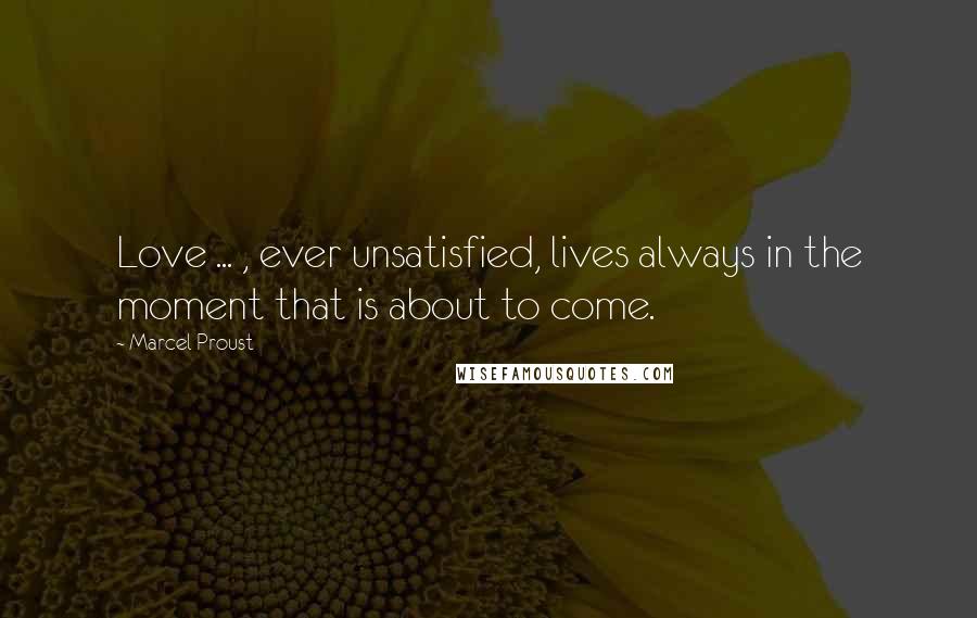 Marcel Proust Quotes: Love ... , ever unsatisfied, lives always in the moment that is about to come.