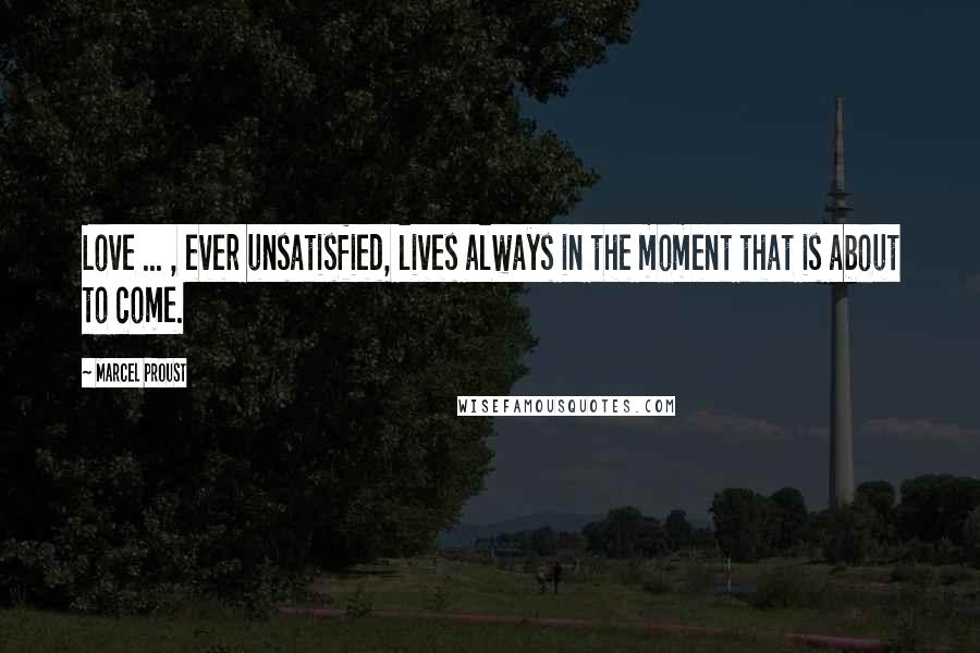 Marcel Proust Quotes: Love ... , ever unsatisfied, lives always in the moment that is about to come.