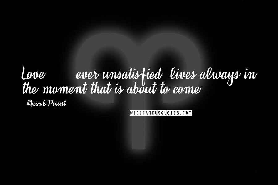 Marcel Proust Quotes: Love ... , ever unsatisfied, lives always in the moment that is about to come.