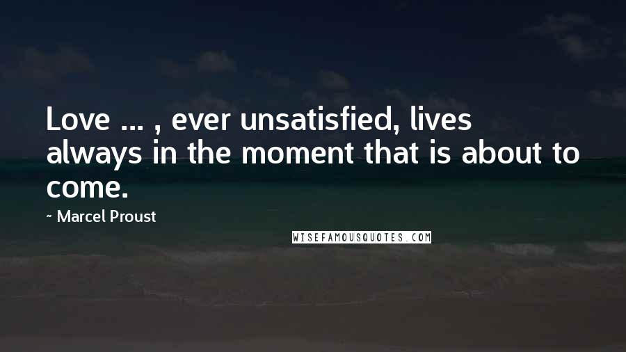 Marcel Proust Quotes: Love ... , ever unsatisfied, lives always in the moment that is about to come.