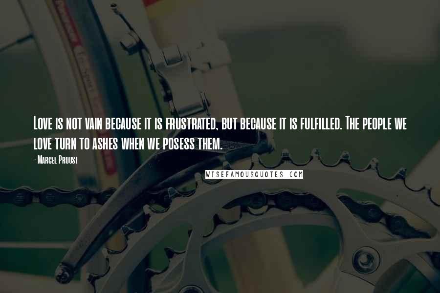 Marcel Proust Quotes: Love is not vain because it is frustrated, but because it is fulfilled. The people we love turn to ashes when we posess them.