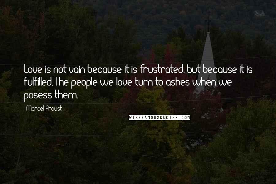 Marcel Proust Quotes: Love is not vain because it is frustrated, but because it is fulfilled. The people we love turn to ashes when we posess them.