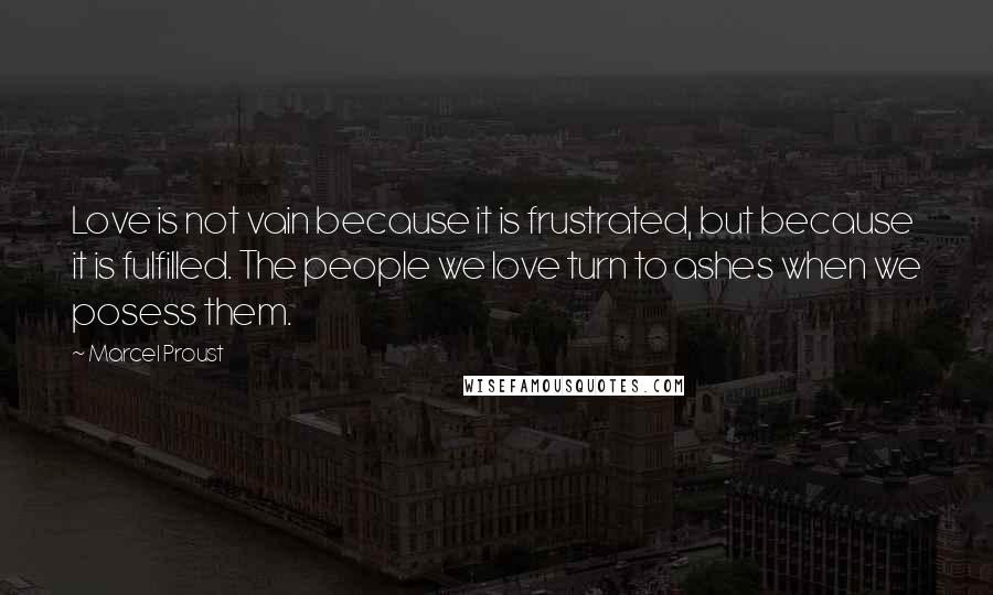 Marcel Proust Quotes: Love is not vain because it is frustrated, but because it is fulfilled. The people we love turn to ashes when we posess them.