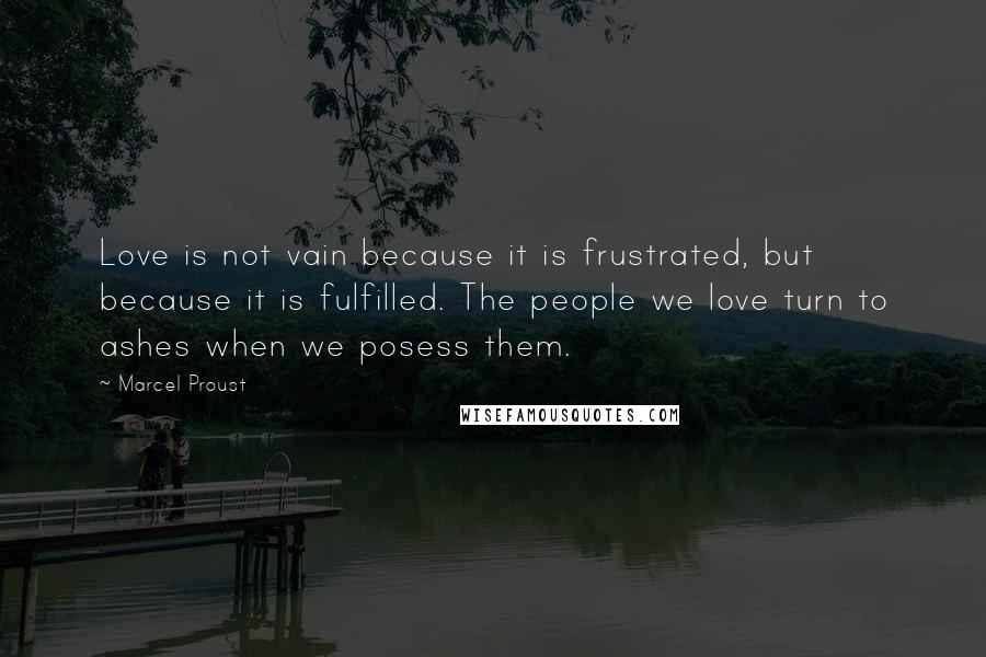 Marcel Proust Quotes: Love is not vain because it is frustrated, but because it is fulfilled. The people we love turn to ashes when we posess them.