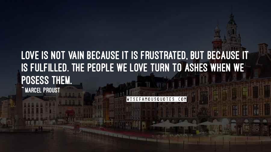 Marcel Proust Quotes: Love is not vain because it is frustrated, but because it is fulfilled. The people we love turn to ashes when we posess them.