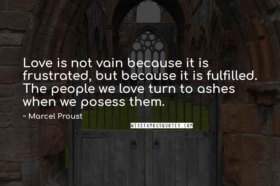 Marcel Proust Quotes: Love is not vain because it is frustrated, but because it is fulfilled. The people we love turn to ashes when we posess them.