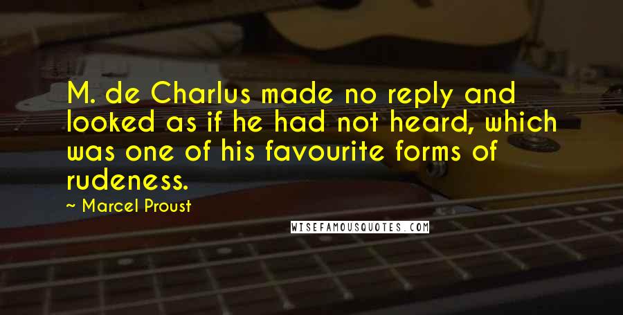 Marcel Proust Quotes: M. de Charlus made no reply and looked as if he had not heard, which was one of his favourite forms of rudeness.