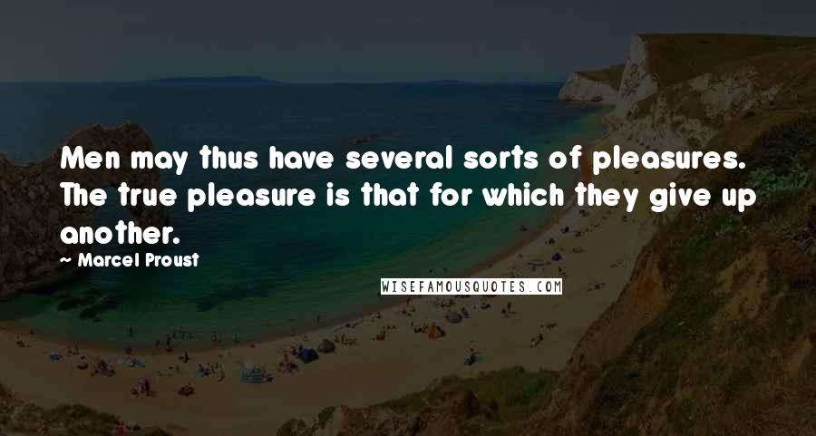 Marcel Proust Quotes: Men may thus have several sorts of pleasures. The true pleasure is that for which they give up another.