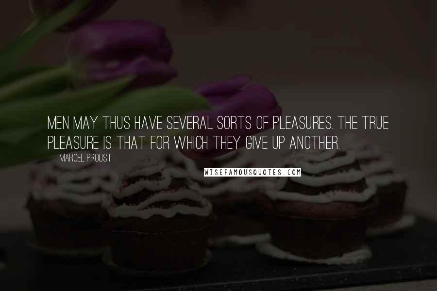 Marcel Proust Quotes: Men may thus have several sorts of pleasures. The true pleasure is that for which they give up another.