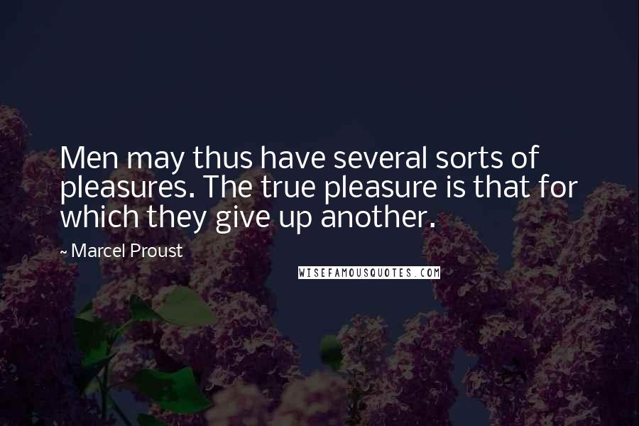 Marcel Proust Quotes: Men may thus have several sorts of pleasures. The true pleasure is that for which they give up another.