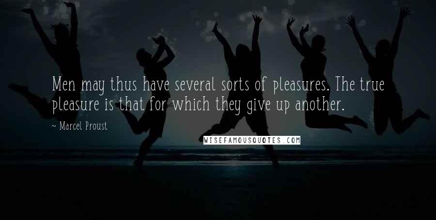 Marcel Proust Quotes: Men may thus have several sorts of pleasures. The true pleasure is that for which they give up another.