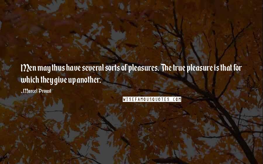 Marcel Proust Quotes: Men may thus have several sorts of pleasures. The true pleasure is that for which they give up another.