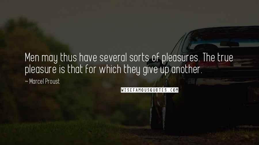 Marcel Proust Quotes: Men may thus have several sorts of pleasures. The true pleasure is that for which they give up another.