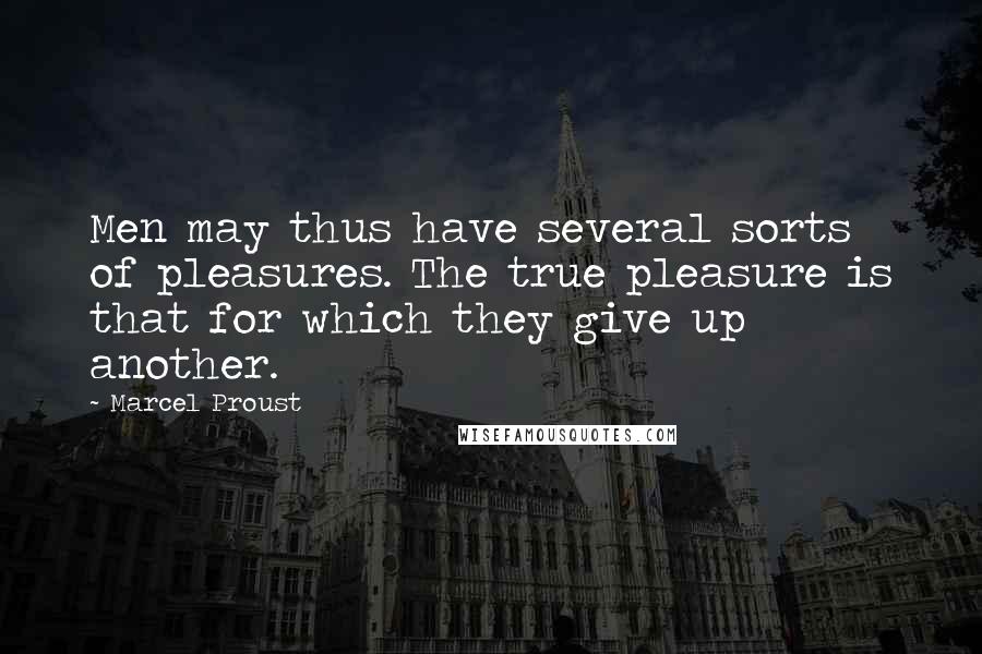 Marcel Proust Quotes: Men may thus have several sorts of pleasures. The true pleasure is that for which they give up another.