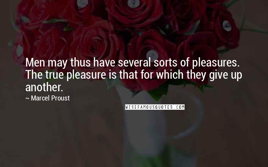 Marcel Proust Quotes: Men may thus have several sorts of pleasures. The true pleasure is that for which they give up another.