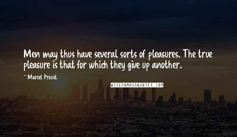 Marcel Proust Quotes: Men may thus have several sorts of pleasures. The true pleasure is that for which they give up another.