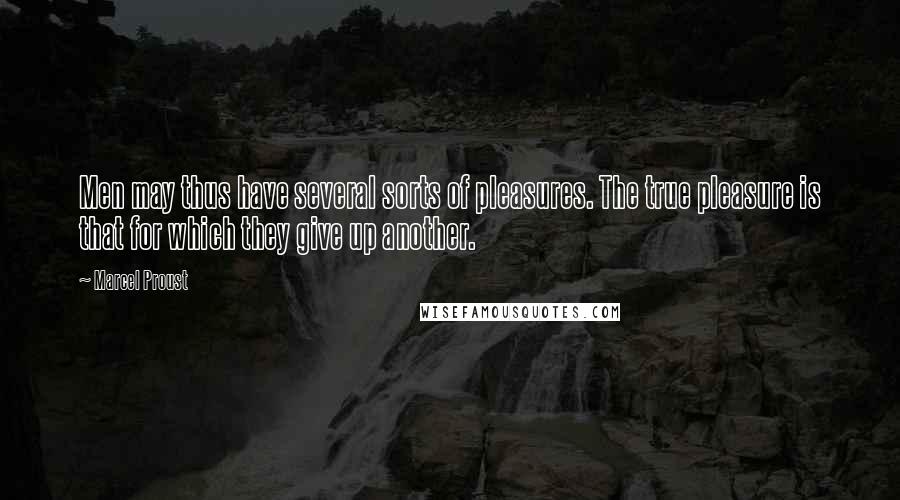 Marcel Proust Quotes: Men may thus have several sorts of pleasures. The true pleasure is that for which they give up another.