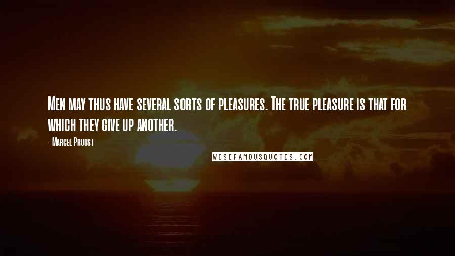 Marcel Proust Quotes: Men may thus have several sorts of pleasures. The true pleasure is that for which they give up another.